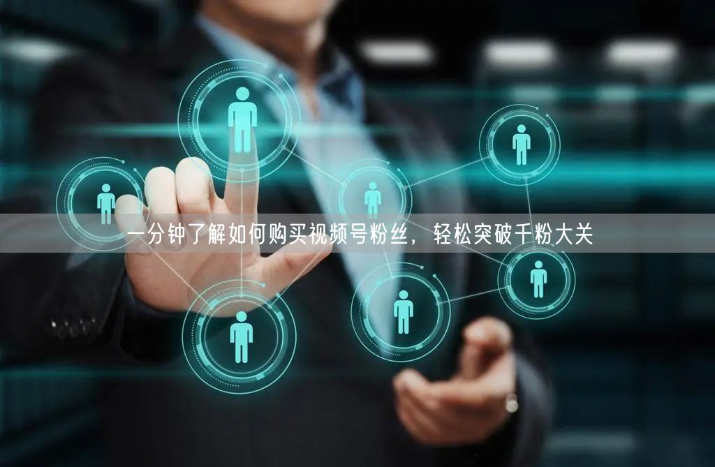 一分钟了解如何购买视频号粉丝，轻松突破千粉大关