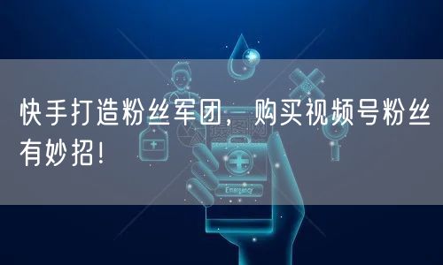 快手打造粉丝军团，购买视频号粉丝有妙招！