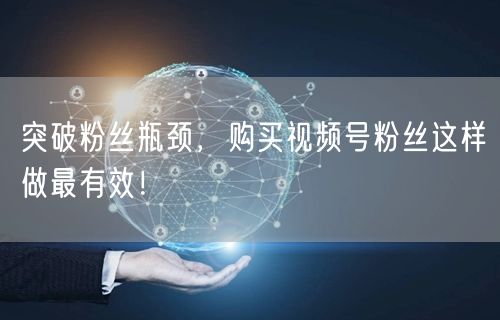 突破粉丝瓶颈，购买视频号粉丝这样做最有效！
