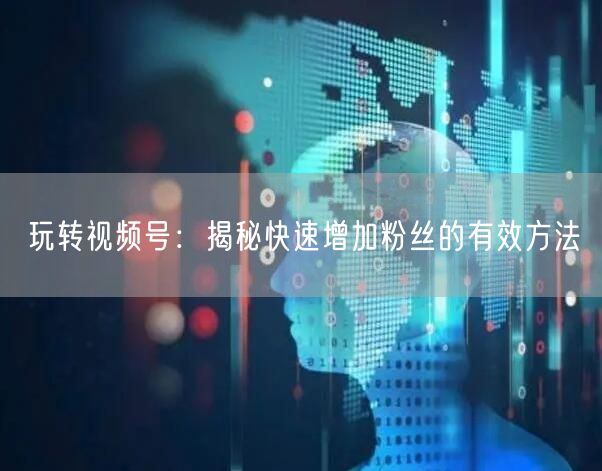 玩转视频号：揭秘快速增加粉丝的有效方法