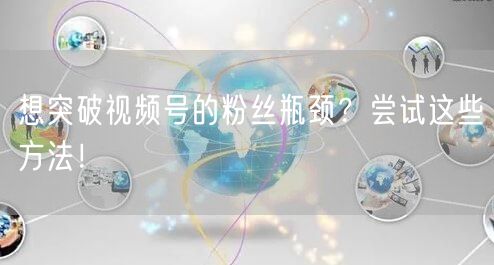 想突破视频号的粉丝瓶颈？尝试这些方法！