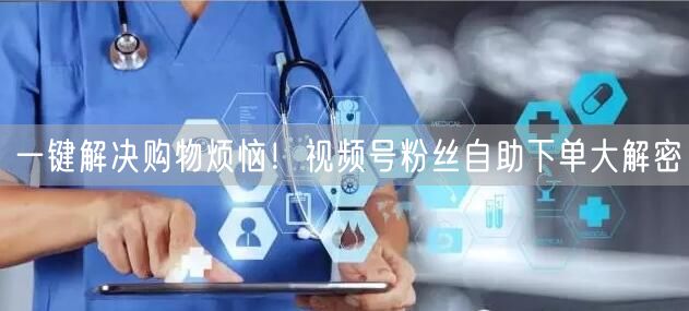 一键解决购物烦恼！视频号粉丝自助下单大解密