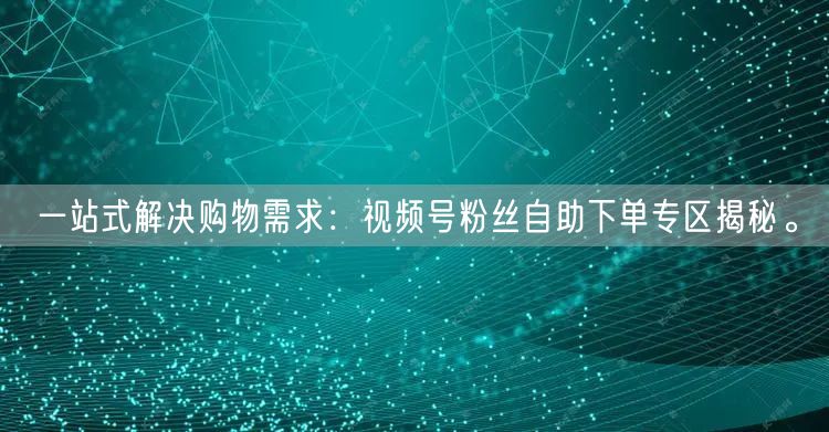 一站式解决购物需求：视频号粉丝自助下单专区揭秘。