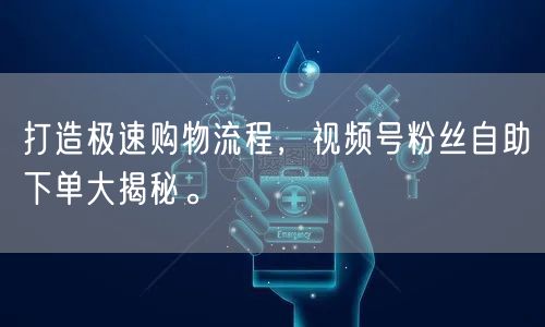 打造极速购物流程，视频号粉丝自助下单大揭秘。