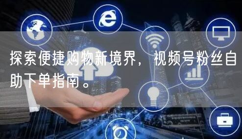 探索便捷购物新境界，视频号粉丝自助下单指南。