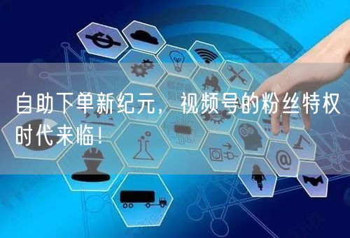 自助下单新纪元，视频号的粉丝特权时代来临！