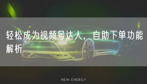 轻松成为视频号达人，自助下单功能解析