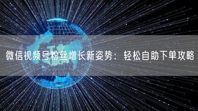 微信视频号粉丝增长新姿势：轻松自助下单攻略