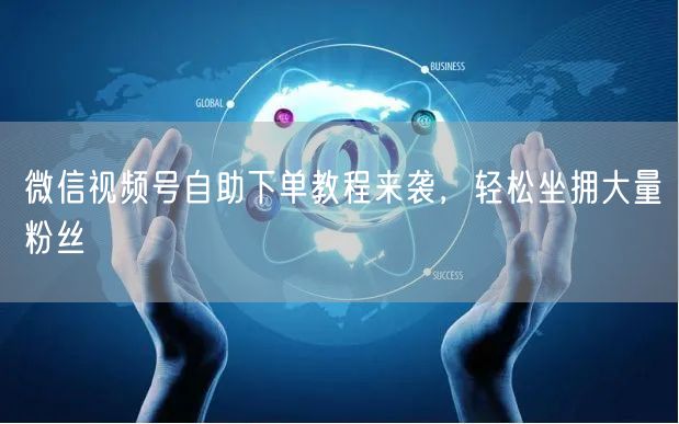 微信视频号自助下单教程来袭，轻松坐拥大量粉丝