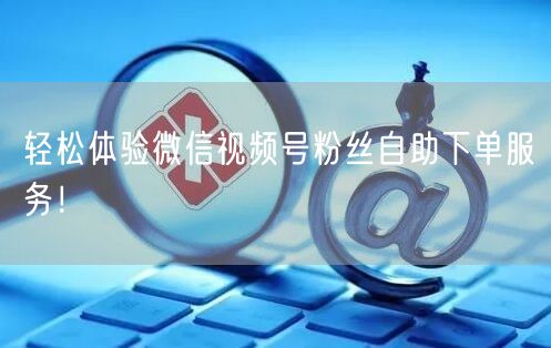 轻松体验微信视频号粉丝自助下单服务！