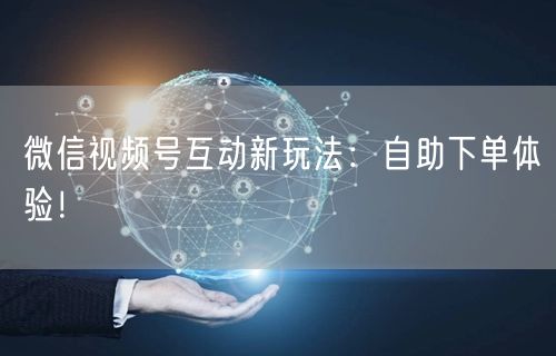 微信视频号互动新玩法：自助下单体验！