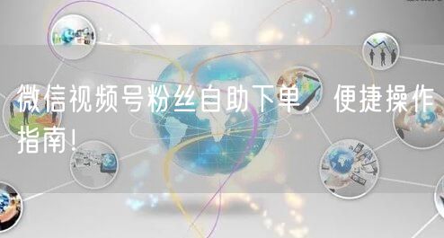微信视频号粉丝自助下单，便捷操作指南！
