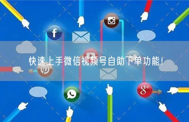 快速上手微信视频号自助下单功能！