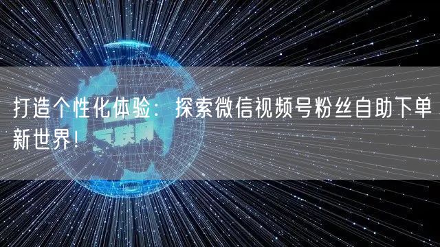 打造个性化体验：探索微信视频号粉丝自助下