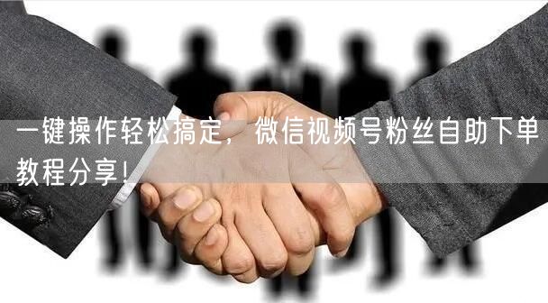 一键操作轻松搞定，微信视频号粉丝自助下单