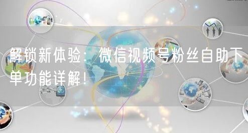 解锁新体验：微信视频号粉丝自助下单功能详