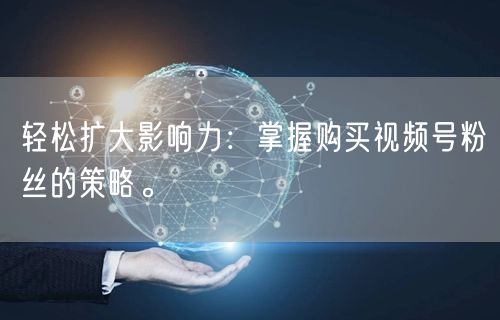 轻松扩大影响力：掌握购买视频号粉丝的策略。