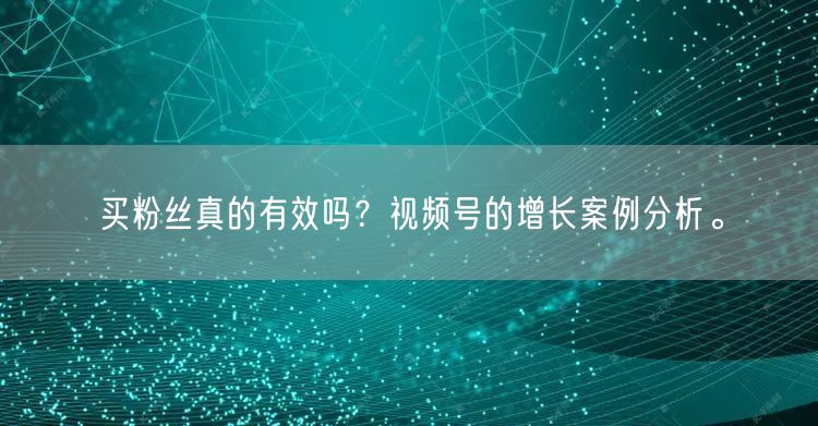 买粉丝真的有效吗？视频号的增长案例分析。