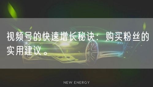 视频号的快速增长秘诀：购买粉丝的实用建议。
