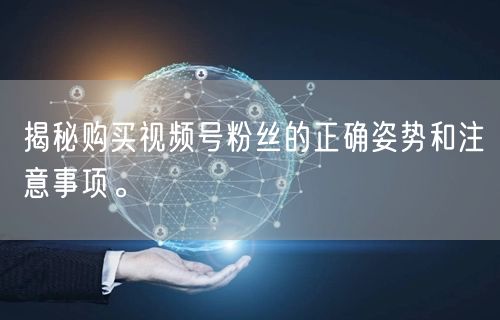 揭秘购买视频号粉丝的正确姿势和注意事项。