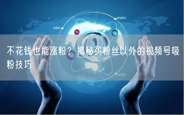 不花钱也能涨粉？揭秘买粉丝以外的视频号吸粉技巧