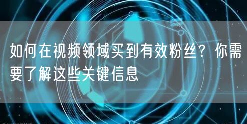 如何在视频领域买到有效粉丝？你需要了解这些关键信息