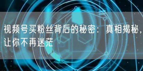 视频号买粉丝背后的秘密：真相揭秘，让你不再迷茫