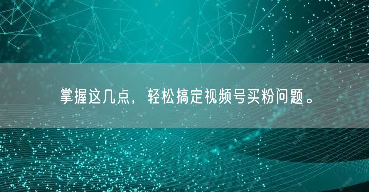 掌握这几点，轻松搞定视频号买粉问题。