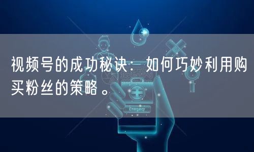 视频号的成功秘诀：如何巧妙利用购买粉丝的策略。