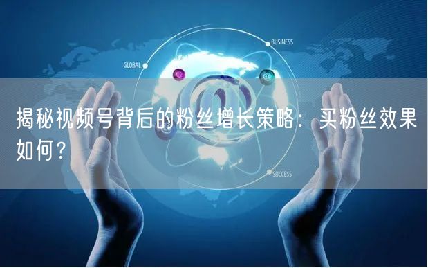 揭秘视频号背后的粉丝增长策略：买粉丝效果