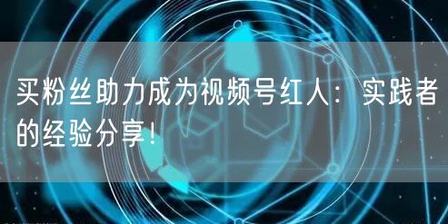 买粉丝助力成为视频号红人：实践者的经验分