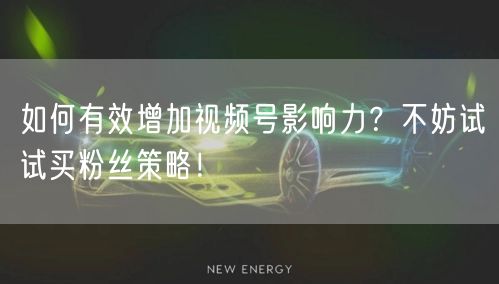 如何有效增加视频号影响力？不妨试试买粉丝