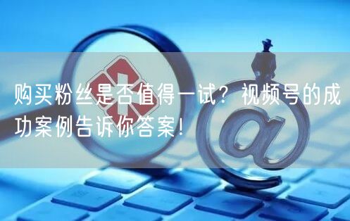 购买粉丝是否值得一试？视频号的成功案例告
