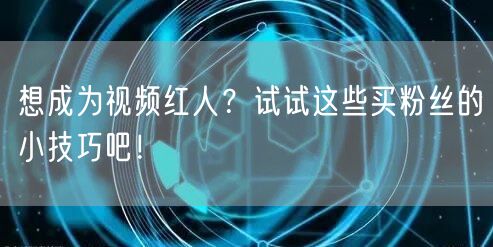 想成为视频红人？试试这些买粉丝的小技巧吧