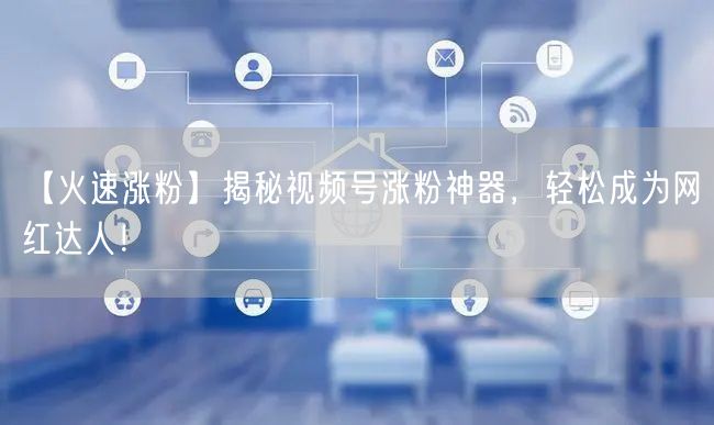【火速涨粉】揭秘视频号涨粉神器，轻松成为网红达人！