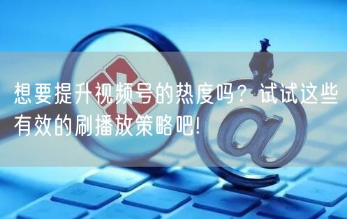 想要提升视频号的热度吗？试试这些有效的刷播放策略吧!