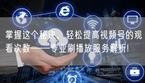 掌握这个秘诀，轻松提高视频号的观看次数—