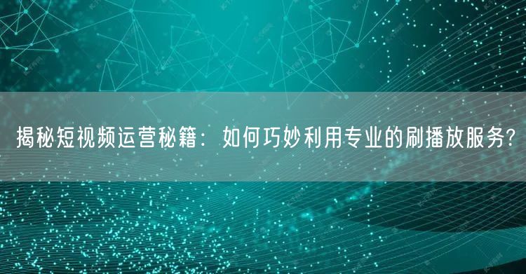揭秘短视频运营秘籍：如何巧妙利用专业的刷