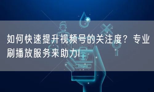 如何快速提升视频号的关注度？专业刷播放服