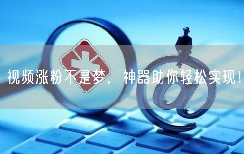 视频涨粉不是梦，神器助你轻松实现！