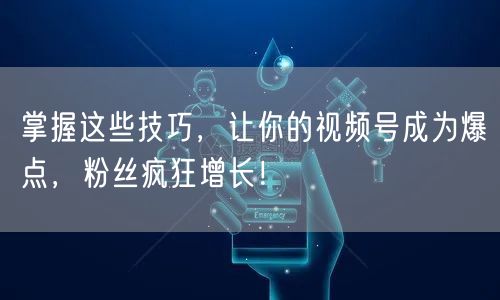 掌握这些技巧，让你的视频号成为爆点，粉丝