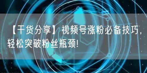 【干货分享】视频号涨粉必备技巧，轻松突破