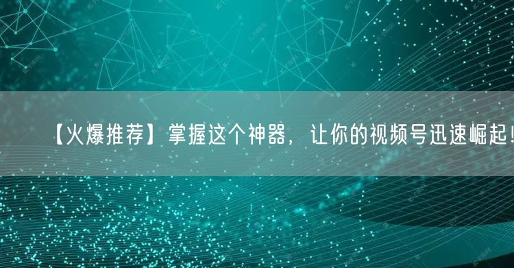 【火爆推荐】掌握这个神器，让你的视频号迅
