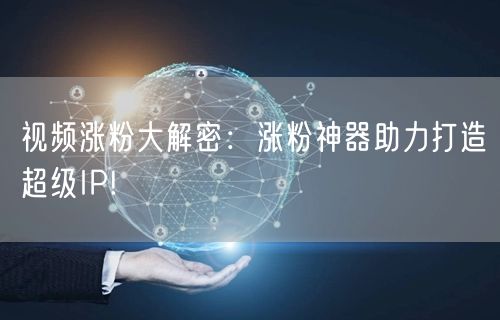 视频涨粉大解密：涨粉神器助力打造超级IP
