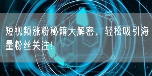 短视频涨粉秘籍大解密，轻松吸引海量粉丝关