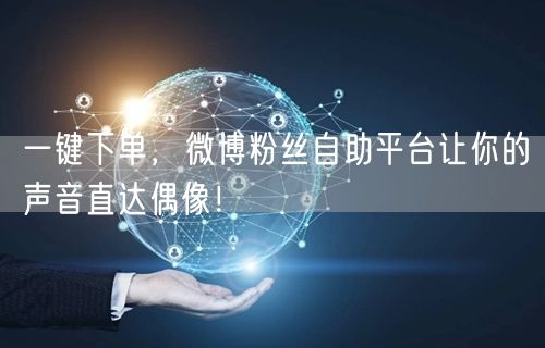 一键下单，微博粉丝自助平台让你的声音直达偶像！