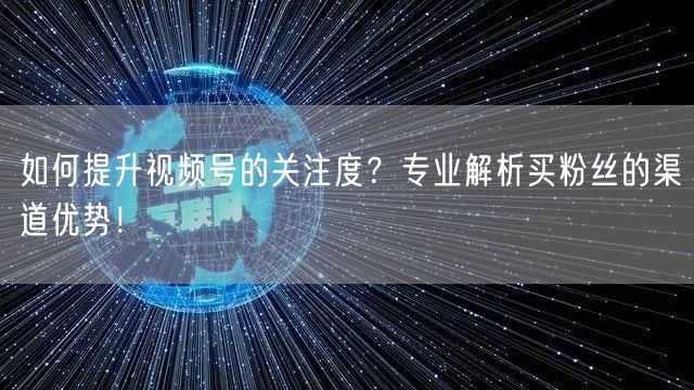 如何提升视频号的关注度？专业解析买粉丝的渠道优势！