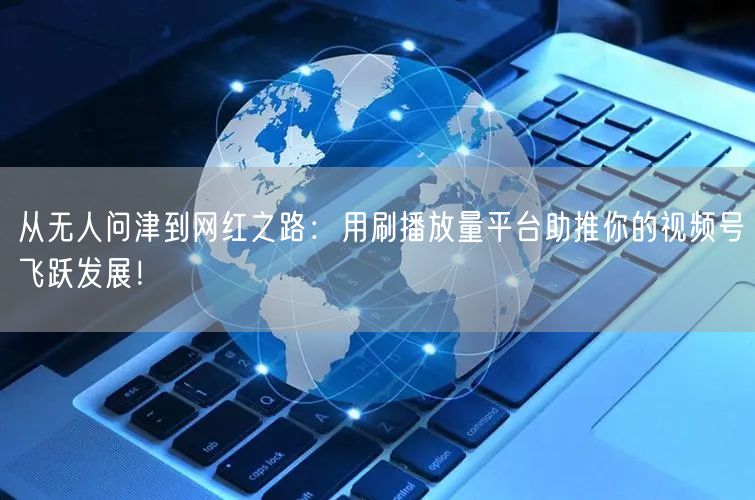 从无人问津到网红之路：用刷播放量平台助推你的视频号飞跃发展！