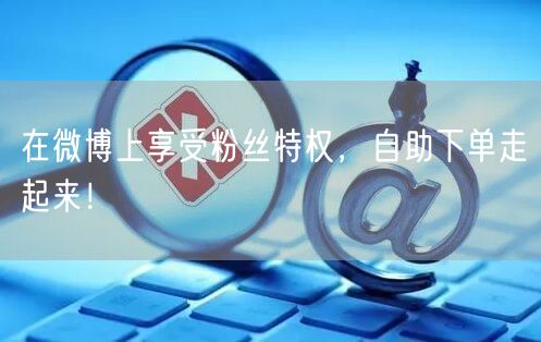在微博上享受粉丝特权，自助下单走起来！