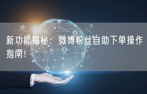 新功能揭秘：微博粉丝自助下单操作指南！
